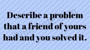 Describe a problem that a friend of yours had and you solved it.