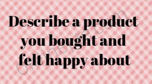 Describe a product you bought and felt happy about