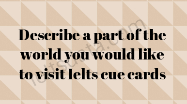 Describe a part of the world you would like to visit Ielts cue cards