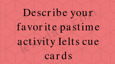 Describe your favorite pastime activity Ielts cue cards