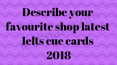 Describe your favourite shop latest Ielts cue cards 2018