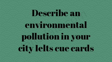 Describe an environmental pollution in your city Ielts cue cards