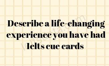 Describe a life-changing experience you have had Ielts cue cards