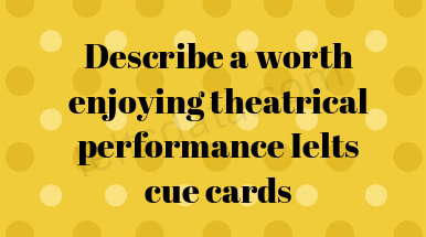 Describe a worth enjoying theatrical performance Ielts cue cards
