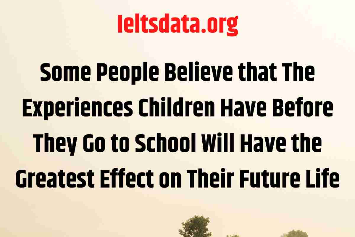 Some People Believe that The Experiences Children Have Before They Go to School Will Have the Greatest Effect on Their Future Life