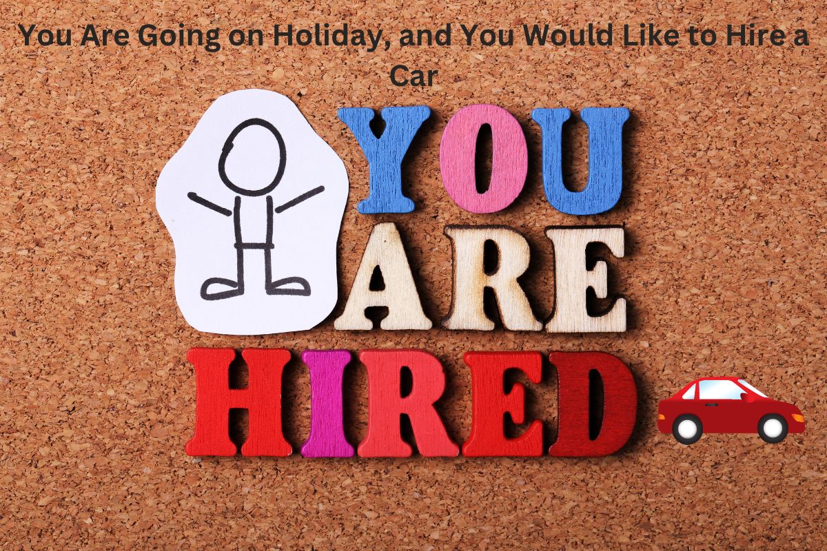 You Are Going on Holiday, and You Would Like to Hire a Car
