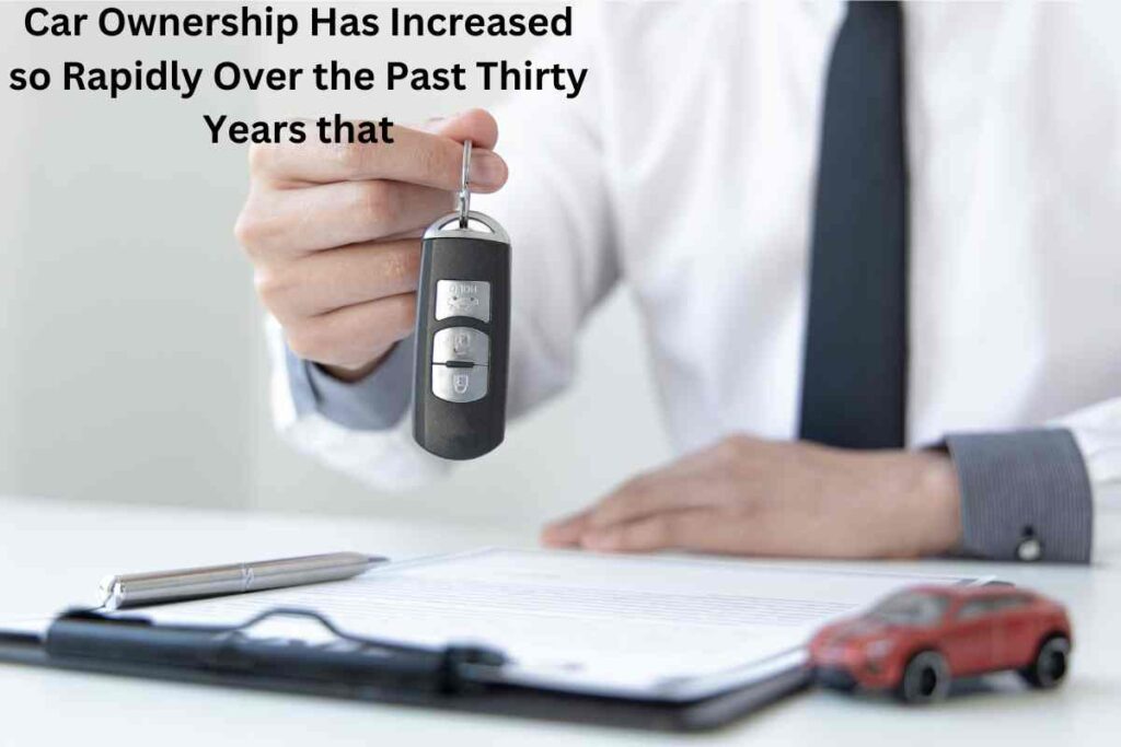 Car Ownership Has Increased so Rapidly Over the Past Thirty Years that